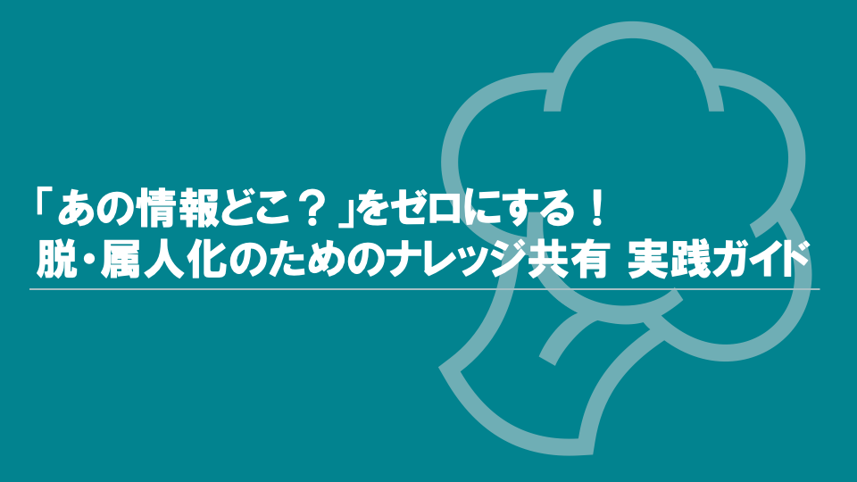「あの情報どこ？」をゼロにする！脱・属人化のためのナレッジ共有 実践ガイド