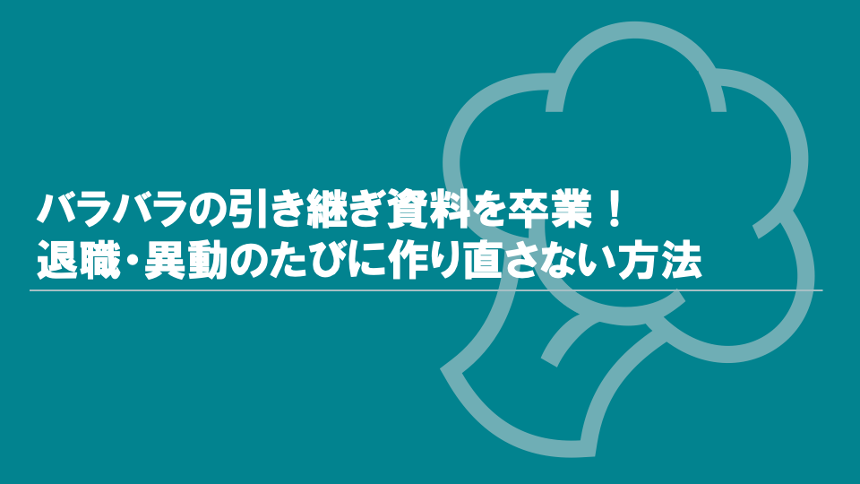 バラバラの引き継ぎ資料を卒業！退職・異動のたびに作り直さない方法