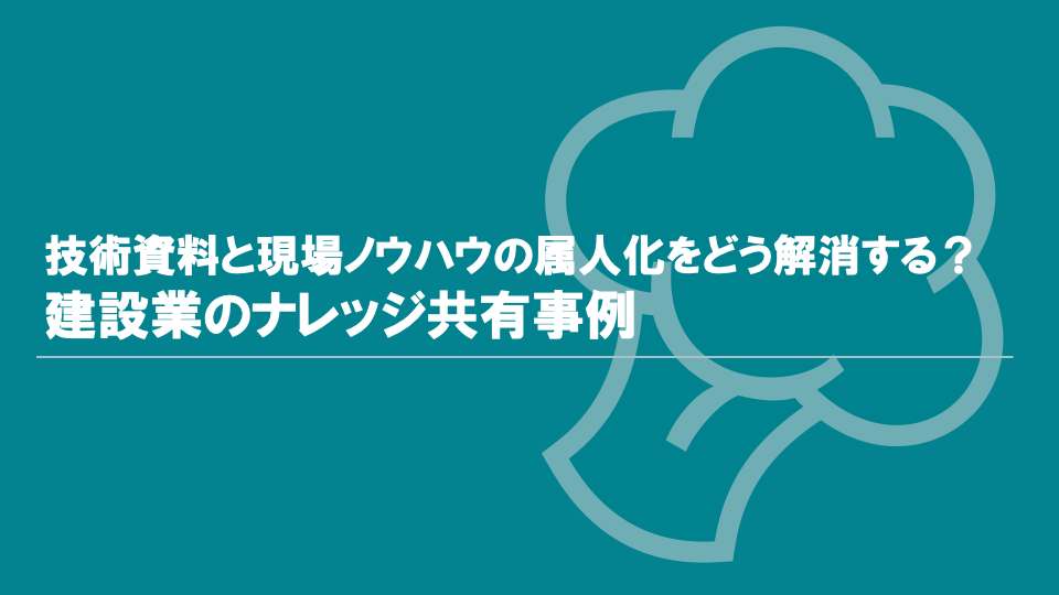 技術資料と現場ノウハウの属人化をどう解消する？建設業のナレッジ共有事例