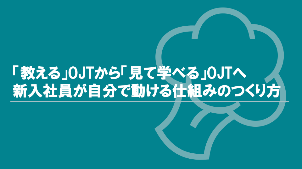 「教える」OJTから「見て学べる」OJTへ｜新入社員が自分で動ける仕組みのつくり方